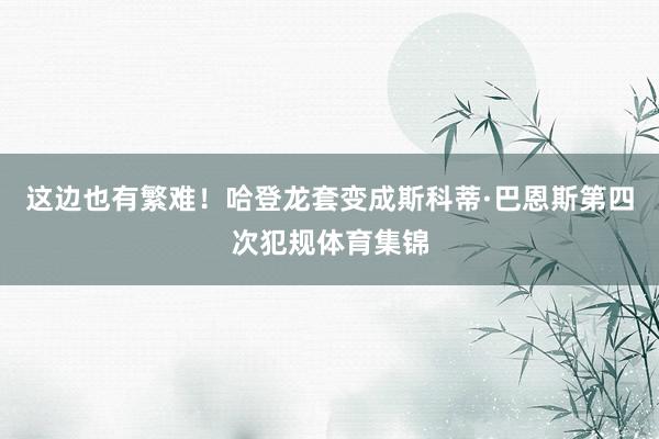 这边也有繁难！哈登龙套变成斯科蒂·巴恩斯第四次犯规体育集锦