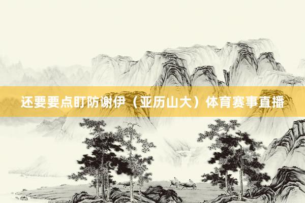 还要要点盯防谢伊(亚历山大)体育赛事直播