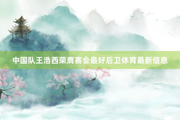 中国队王浩西荣膺赛会最好后卫体育最新信息