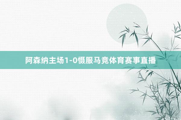 阿森纳主场1-0慑服马竞体育赛事直播