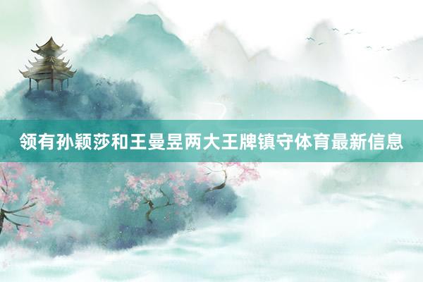 领有孙颖莎和王曼昱两大王牌镇守体育最新信息
