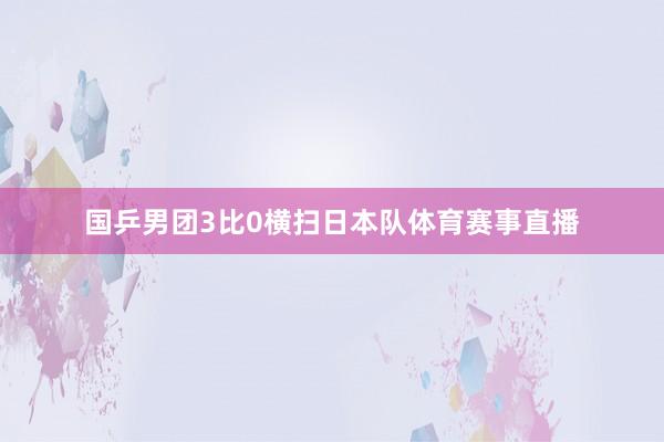 国乒男团3比0横扫日本队体育赛事直播