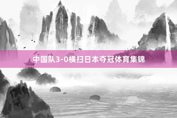 中国队3-0横扫日本夺冠体育集锦