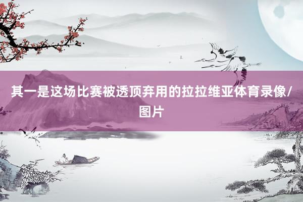 其一是这场比赛被透顶弃用的拉拉维亚体育录像/图片