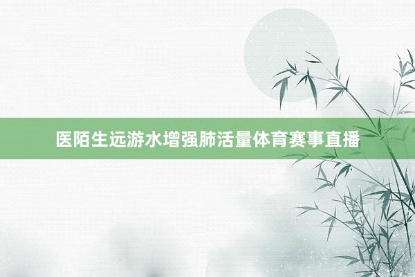 医陌生远游水增强肺活量体育赛事直播