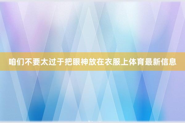 咱们不要太过于把眼神放在衣服上体育最新信息