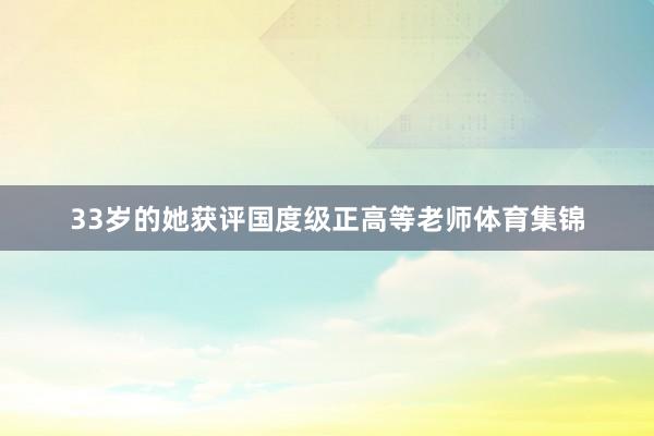 33岁的她获评国度级正高等老师体育集锦