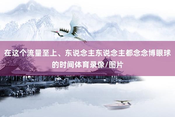在这个流量至上、东说念主东说念主都念念博眼球的时间体育录像/图片