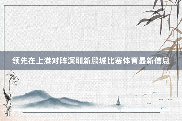 领先在上港对阵深圳新鹏城比赛体育最新信息