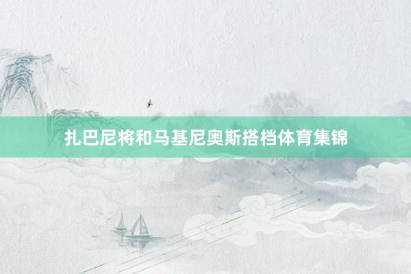 扎巴尼将和马基尼奥斯搭档体育集锦