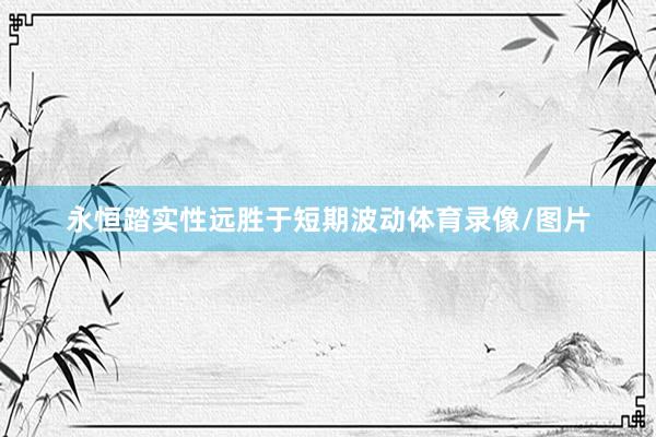 永恒踏实性远胜于短期波动体育录像/图片