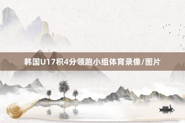 韩国U17积4分领跑小组体育录像/图片