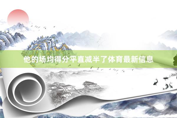他的场均得分平直减半了体育最新信息