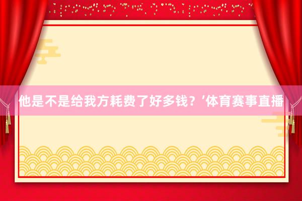 他是不是给我方耗费了好多钱?’体育赛事直播