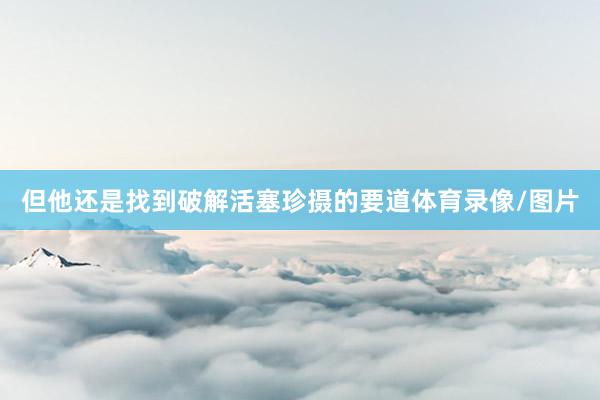 但他还是找到破解活塞珍摄的要道体育录像/图片
