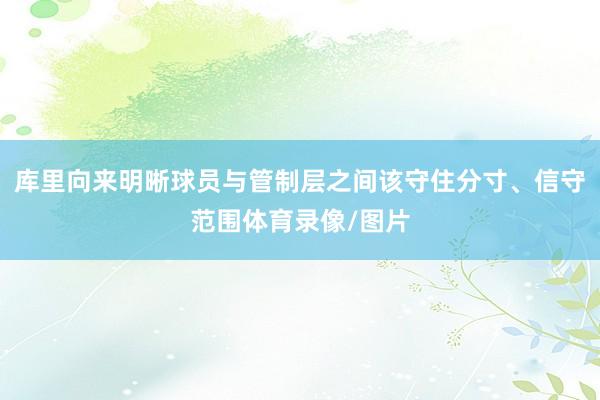 库里向来明晰球员与管制层之间该守住分寸、信守范围体育录像/图片
