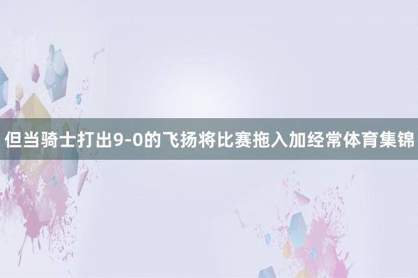 但当骑士打出9-0的飞扬将比赛拖入加经常体育集锦