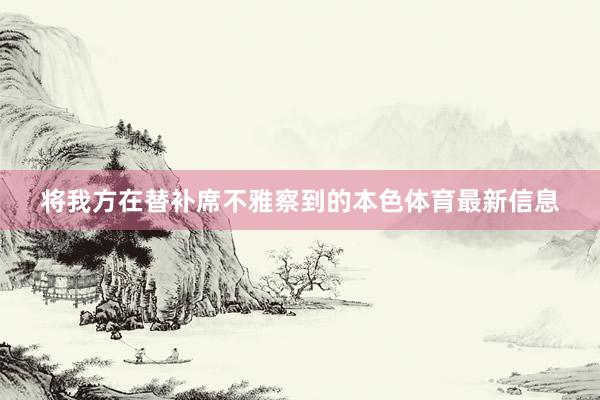将我方在替补席不雅察到的本色体育最新信息