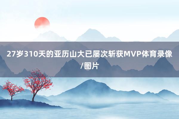 27岁310天的亚历山大已屡次斩获MVP体育录像/图片