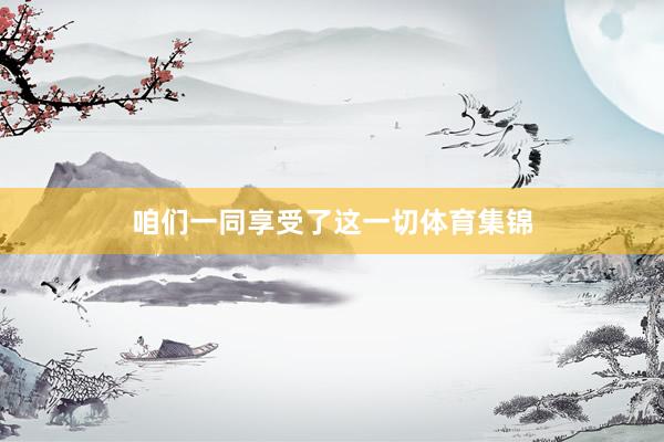 咱们一同享受了这一切体育集锦