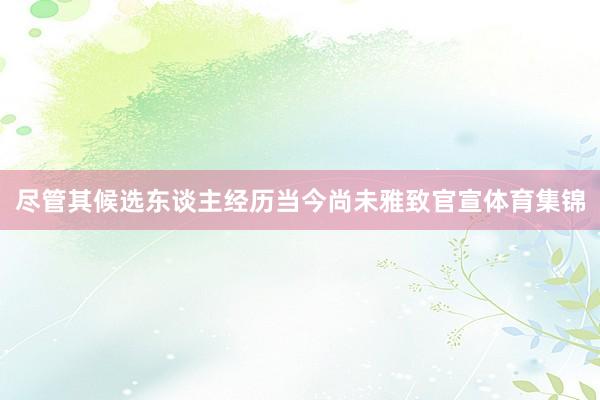 尽管其候选东谈主经历当今尚未雅致官宣体育集锦
