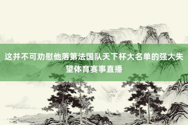 这并不可劝慰他落第法国队天下杯大名单的强大失望体育赛事直播