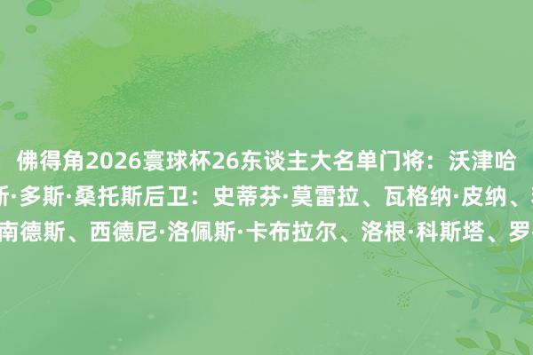 佛得角2026寰球杯26东谈主大名单门将：沃津哈、马西奥·罗萨、卡洛斯·多斯·桑托斯后卫：史蒂芬·莫雷拉、瓦格纳·皮纳、若昂·保罗·莫雷拉·费尔南德斯、西德尼·洛佩斯·卡布拉尔、洛根·科斯塔、罗拔图·洛佩兹、凯尔文·皮雷斯、托皮拉、迪内-博格斯中场：杰米罗·蒙特罗、特尔莫·阿尔坎若、亚尼克·塞梅多、拉罗斯·杜亚特、德罗伊·杜亚特、凯文·皮纳前卫：瑞安·门德斯、威利·塞梅多、加里·罗德里格斯、久瓦尼·卡布拉尔、努诺·达科斯塔、戴隆·利夫拉门托、吉尔森·本希莫尔、海里奥·瓦雷拉2026好意思加墨寰球杯佛得角小组赛程			2026寰球杯48强-出征名单    体育录像/图片