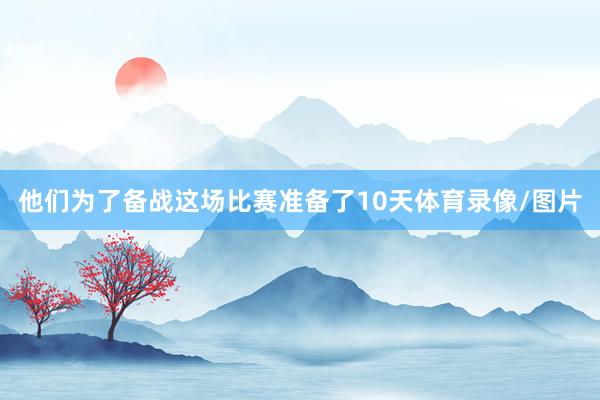 他们为了备战这场比赛准备了10天体育录像/图片