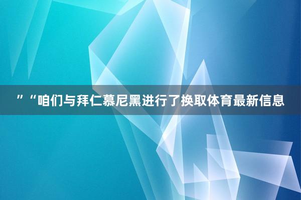”“咱们与拜仁慕尼黑进行了换取体育最新信息