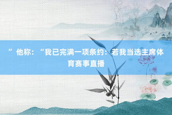 ” 他称：“我已完满一项条约：若我当选主席体育赛事直播