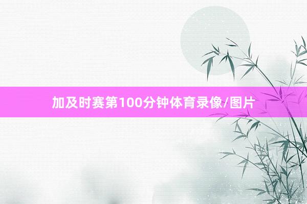 加及时赛第100分钟体育录像/图片