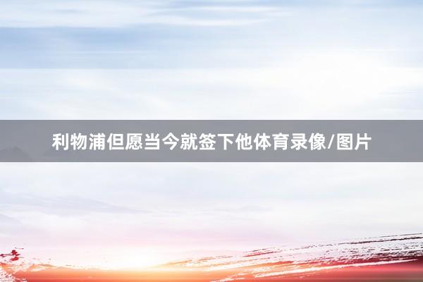 利物浦但愿当今就签下他体育录像/图片