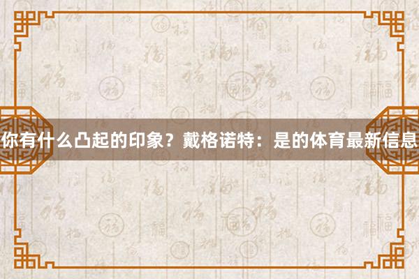 你有什么凸起的印象？戴格诺特：是的体育最新信息