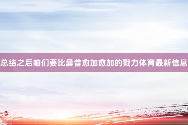 总结之后咱们要比曩昔愈加愈加的戮力体育最新信息