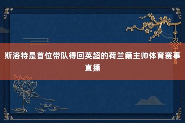 斯洛特是首位带队得回英超的荷兰籍主帅体育赛事直播