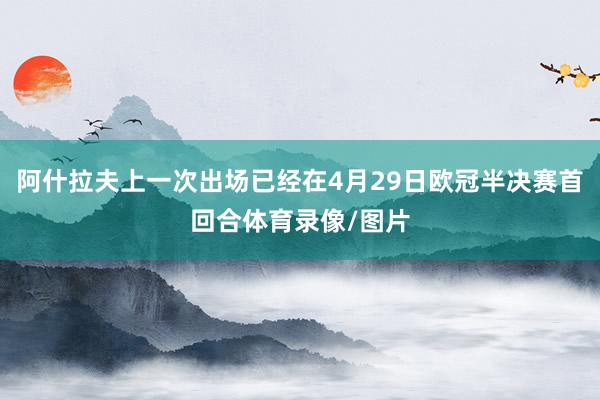 阿什拉夫上一次出场已经在4月29日欧冠半决赛首回合体育录像/