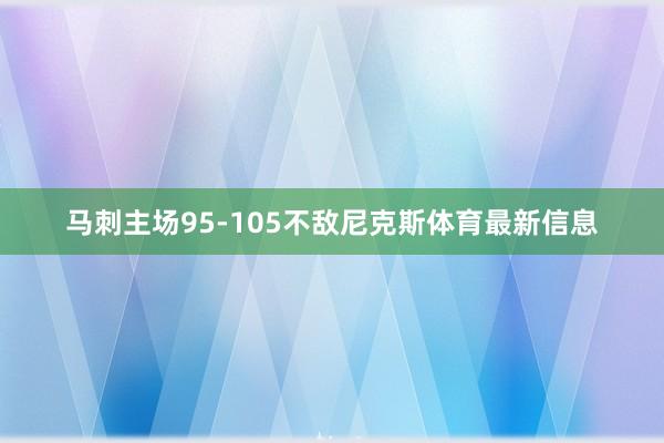 马刺主场95-105不敌尼克斯体育最新信息
