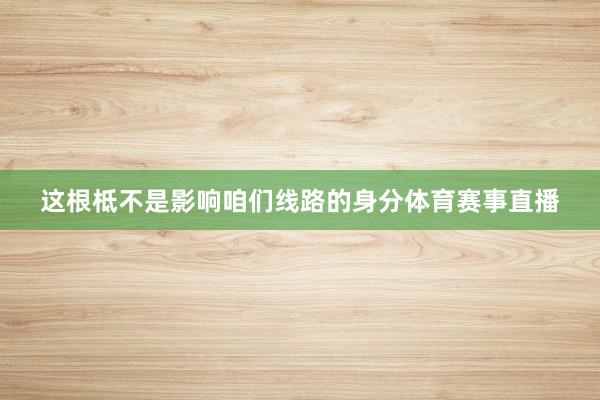 这根柢不是影响咱们线路的身分体育赛事直播