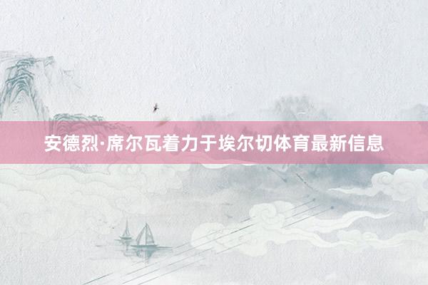 安德烈·席尔瓦着力于埃尔切体育最新信息