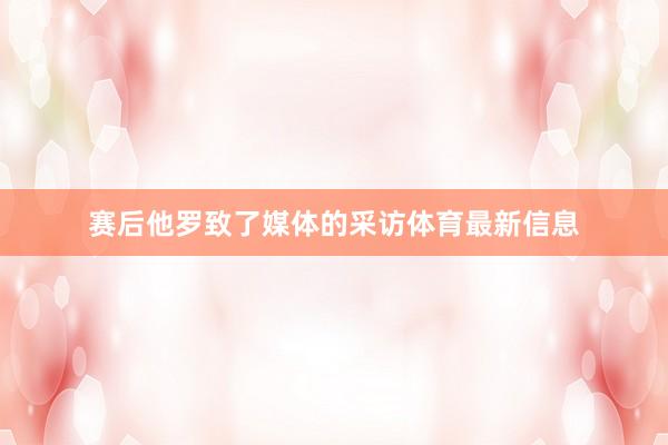 赛后他罗致了媒体的采访体育最新信息