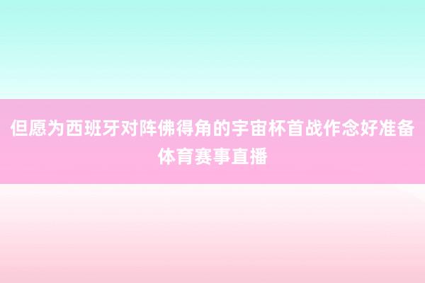 但愿为西班牙对阵佛得角的宇宙杯首战作念好准备体育赛事直播