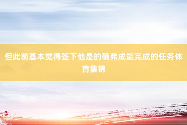 但此前基本觉得签下他是的确弗成能完成的任务体育集锦