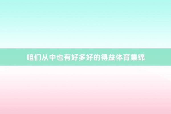 咱们从中也有好多好的得益体育集锦