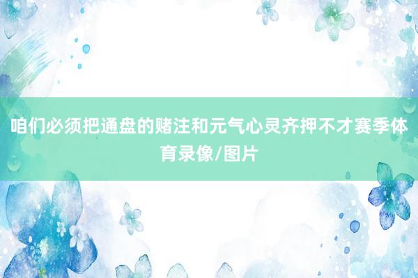 咱们必须把通盘的赌注和元气心灵齐押不才赛季体育录像/图片