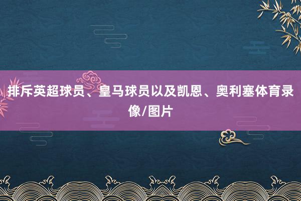 排斥英超球员、皇马球员以及凯恩、奥利塞体育录像/图片