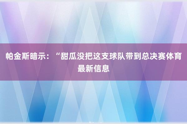 帕金斯暗示：“甜瓜没把这支球队带到总决赛体育最新信息