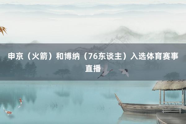 申京（火箭）和博纳（76东谈主）入选体育赛事直播