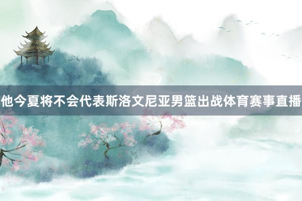 他今夏将不会代表斯洛文尼亚男篮出战体育赛事直播
