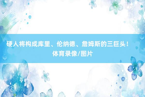 硬人将构成库里、伦纳德、詹姆斯的三巨头! 体育录像/图片