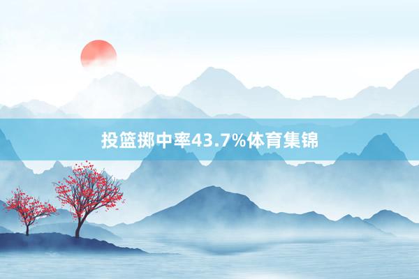 投篮掷中率43.7%体育集锦